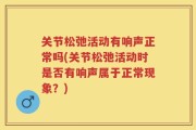 关节松弛活动有响声正常吗(关节松弛活动时是否有响声属于正常现象？)