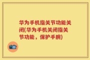 华为手机指关节功能关闭(华为手机关闭指关节功能，保护手腕)