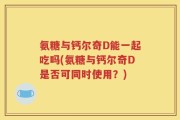 氨糖与钙尔奇D能一起吃吗(氨糖与钙尔奇D是否可同时使用？)
