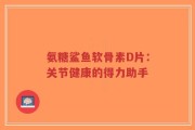 氨糖鲨鱼软骨素D片：关节健康的得力助手