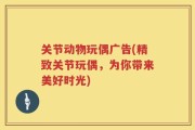 关节动物玩偶广告(精致关节玩偶，为你带来美好时光)