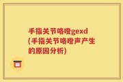 手指关节咯噔gexd(手指关节咯噔声产生的原因分析)