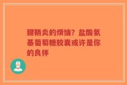 腱鞘炎的烦恼？盐酸氨基葡萄糖胶囊或许是你的良伴