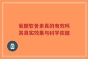 氨糖软骨素真的有效吗其真实效果与科学依据