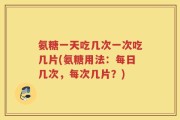 氨糖一天吃几次一次吃几片(氨糖用法：每日几次，每次几片？)