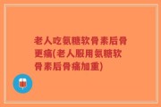 老人吃氨糖软骨素后骨更痛(老人服用氨糖软骨素后骨痛加重)
