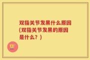 双指关节发黑什么原因(双指关节发黑的原因是什么？)