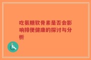 吃氨糖软骨素是否会影响排便健康的探讨与分析