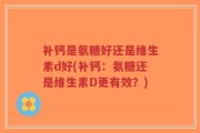 补钙是氨糖好还是维生素d好(补钙：氨糖还是维生素D更有效？)
