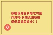 氨糖保健品长期吃有副作用吗(长期食用氨糖保健品是否安全？)