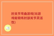肘关节弯曲游戏(玩游戏能锻炼肘部关节灵活性)