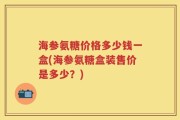 海参氨糖价格多少钱一盒(海参氨糖盒装售价是多少？)