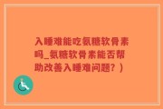 入睡难能吃氨糖软骨素吗_氨糖软骨素能否帮助改善入睡难问题？)
