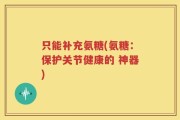 只能补充氨糖(氨糖：保护关节健康的 神器)