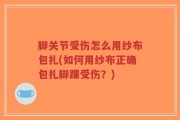 脚关节受伤怎么用纱布包扎(如何用纱布正确包扎脚踝受伤？)