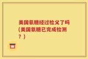 美国氨糖经过检义了吗(美国氨糖已完成检测？)