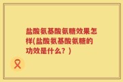 盐酸氨基酸氨糖效果怎样(盐酸氨基酸氨糖的功效是什么？)