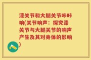 漆关节和大腿关节咔咔响(关节响声：探究漆关节与大腿关节的响声产生及其对身体的影响)