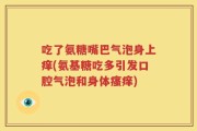 吃了氨糖嘴巴气泡身上痒(氨基糖吃多引发口腔气泡和身体瘙痒)