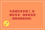 吃氨糖软骨素瘦了_氨糖软骨素：瘦身新选择，健康减肥新体验)