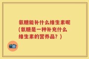 氨糖能补什么维生素呢(氨糖是一种补充什么维生素的营养品？)
