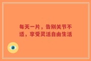 每天一片，告别关节不适，享受灵活自由生活