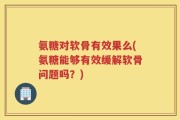 氨糖对软骨有效果么(氨糖能够有效缓解软骨问题吗？)
