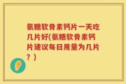 氨糖软骨素钙片一天吃几片好(氨糖软骨素钙片建议每日用量为几片？)