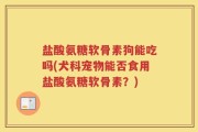 盐酸氨糖软骨素狗能吃吗(犬科宠物能否食用盐酸氨糖软骨素？)