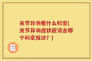 关节异响看什么科室(关节异响症状应该去哪个科室就诊？)