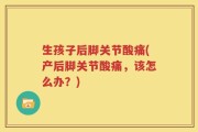 生孩子后脚关节酸痛(产后脚关节酸痛，该怎么办？)