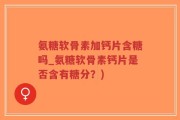 氨糖软骨素加钙片含糖吗_氨糖软骨素钙片是否含有糖分？)