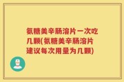 氨糖美辛肠溶片一次吃几颗(氨糖美辛肠溶片建议每次用量为几颗)