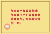 加拿大产补软骨氨糖(加拿大生产的软骨素氨糖补充剂，你需要知道的一切)