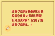 维骨力绿标是颗粒还是胶囊(维骨力绿标是颗粒还是胶囊？全面了解维骨力绿标。)