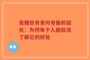 氨糖软骨素对骨骼的益处：为何每个人都应该了解它的好处