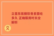 立喜乐氨糖软骨素需吃多久 正确服用时长全解析