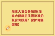 加拿大复合骨胶原(加拿大健康卫生署批准的复合骨胶原：保护骨骼健康)