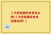 傦力宝氨糖软骨素怎么样(傦力宝氨糖软骨素效果如何？)