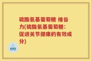 硫酸氨基葡萄糖 维谷力(硫酸氨基葡萄糖：促进关节健康的有效成分)