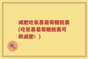 减肥吃氨基葡萄糖胶囊(吃氨基葡萄糖胶囊可助减肥！)