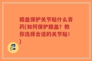 膝盖保护关节贴什么膏药(如何保护膝盖？教你选择合适的关节贴！)