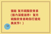 强能 复方硫酸软骨素(强力深度滋养！复方硫酸软骨素助你打造完美关节！)