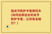 指关节防护手套摩托车(如何选择适合的关节防护手套，让你安全骑行？)
