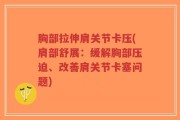 胸部拉伸肩关节卡压(肩部舒展：缓解胸部压迫、改善肩关节卡塞问题)