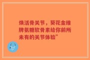 焕活骨关节，葵花金维牌氨糖软骨素给你前所未有的关节体验”