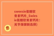 sweesie氨糖软骨素钙片_Swiesie氨糖软骨素钙片：关节保健新选择)