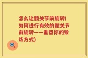 怎么让髋关节前旋转(如何进行有效的髋关节前旋转——重塑你的锻炼方式)