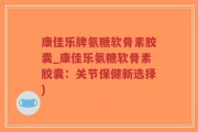康佳乐牌氨糖软骨素胶囊_康佳乐氨糖软骨素胶囊：关节保健新选择)