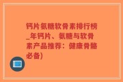 钙片氨糖软骨素排行榜_年钙片、氨糖与软骨素产品推荐：健康骨骼必备)